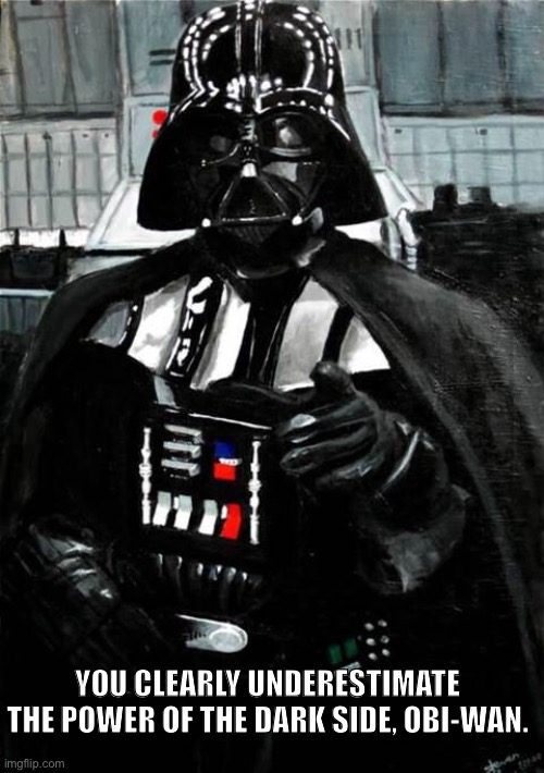 Darth Vader | YOU CLEARLY UNDERESTIMATE THE POWER OF THE DARK SIDE, OBI-WAN. | image tagged in darth vader | made w/ Imgflip meme maker