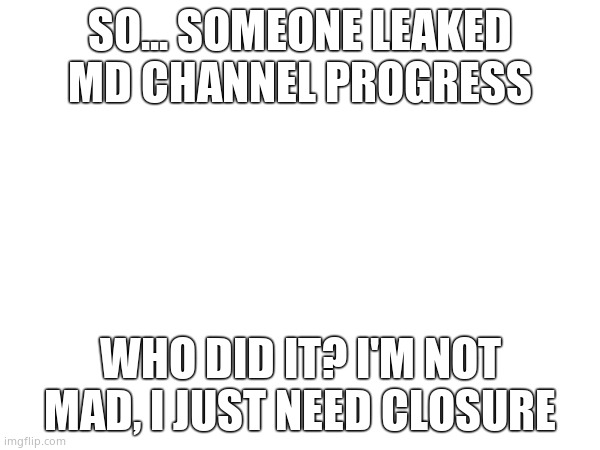 Cuz now i need a new vid idea | SO... SOMEONE LEAKED MD CHANNEL PROGRESS; WHO DID IT? I'M NOT MAD, I JUST NEED CLOSURE | image tagged in murder drones | made w/ Imgflip meme maker