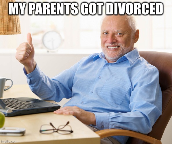 me | MY PARENTS GOT DIVORCED | image tagged in hide the pain harold | made w/ Imgflip meme maker