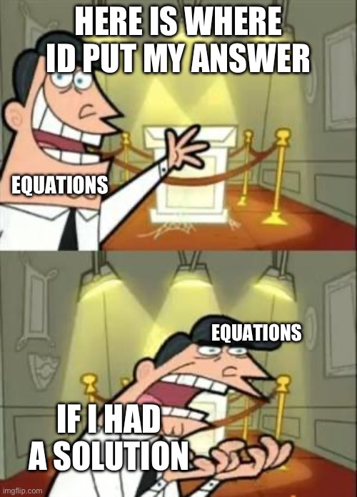 Math | HERE IS WHERE ID PUT MY ANSWER; EQUATIONS; EQUATIONS; IF I HAD A SOLUTION | image tagged in memes,this is where i'd put my trophy if i had one | made w/ Imgflip meme maker