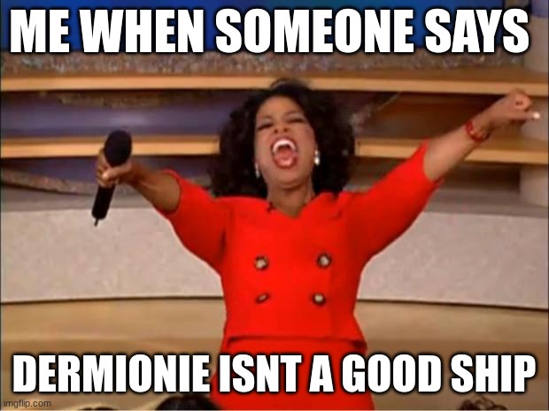 Oprah You Get A Meme | ME WHEN SOMEONE SAYS; DERMIONIE ISNT A GOOD SHIP | image tagged in memes,oprah you get a | made w/ Imgflip meme maker