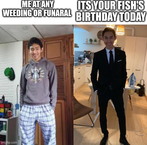 Fernanfloo Dresses Up | ME AT ANY WEEDING OR FUNARAL; ITS YOUR FISH'S BIRTHDAY TODAY | image tagged in fernanfloo dresses up | made w/ Imgflip meme maker