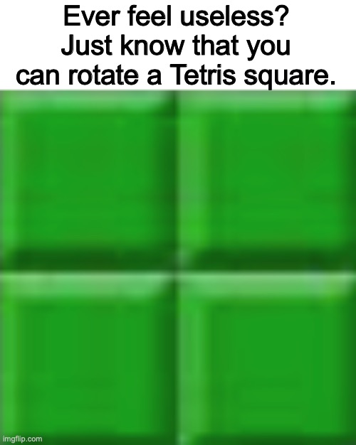 Just to let you know, this exists. | Ever feel useless? Just know that you can rotate a Tetris square. | image tagged in tetris,games,useless,relatable,fuuny,meemz | made w/ Imgflip meme maker
