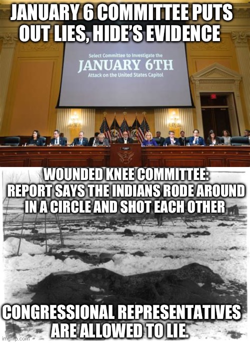 Congress is permitted to lie, so there aren’t any consequences | JANUARY 6 COMMITTEE PUTS OUT LIES, HIDE’S EVIDENCE; WOUNDED KNEE COMMITTEE: REPORT SAYS THE INDIANS RODE AROUND IN A CIRCLE AND SHOT EACH OTHER; CONGRESSIONAL REPRESENTATIVES ARE ALLOWED TO LIE. | image tagged in congress,democrats,lies | made w/ Imgflip meme maker