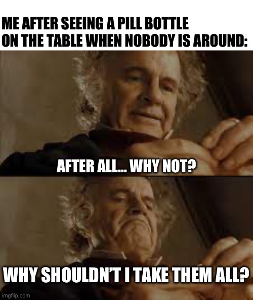 WAHOO | ME AFTER SEEING A PILL BOTTLE ON THE TABLE WHEN NOBODY IS AROUND:; AFTER ALL… WHY NOT? WHY SHOULDN’T I TAKE THEM ALL? | image tagged in pills,after all why not,bilbo - why shouldn t i keep it | made w/ Imgflip meme maker