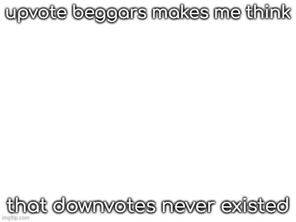 upvote beggars makes me think; that downvotes never existed | image tagged in _,__ | made w/ Imgflip meme maker