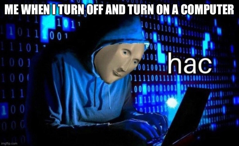 hac | ME WHEN I TURN OFF AND TURN ON A COMPUTER | image tagged in hac | made w/ Imgflip meme maker