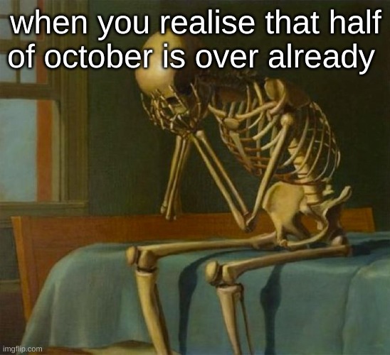 it just hurts. | when you realise that half of october is over already | image tagged in sad skeleton | made w/ Imgflip meme maker