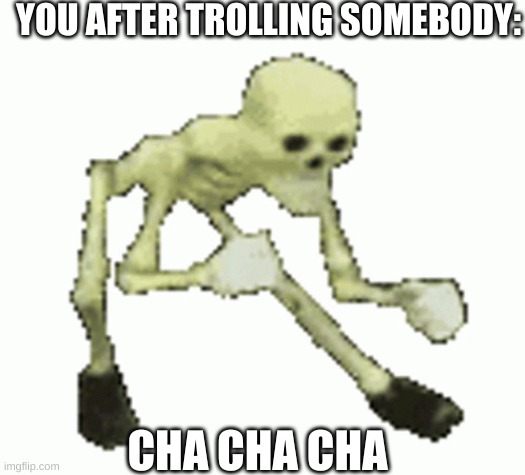 Skeleton Dancing Troll | YOU AFTER TROLLING SOMEBODY:; CHA CHA CHA | image tagged in skeleton dancing troll | made w/ Imgflip meme maker