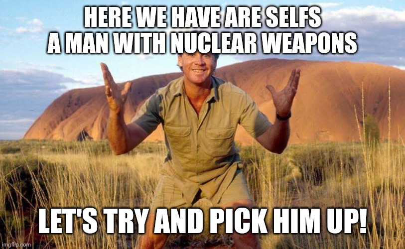 Steve Irwin Crocodile Hunter  | HERE WE HAVE ARE SELFS A MAN WITH NUCLEAR WEAPONS; LET'S TRY AND PICK HIM UP! | image tagged in steve irwin crocodile hunter | made w/ Imgflip meme maker