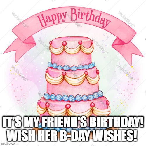 birthday wishes, people!!!! | IT'S MY FRIEND'S BIRTHDAY! WISH HER B-DAY WISHES! | image tagged in cake | made w/ Imgflip meme maker