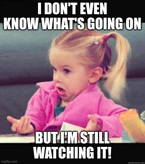 Dafuq Girl | I DON'T EVEN KNOW WHAT'S GOING ON; BUT I'M STILL WATCHING IT! | image tagged in dafuq girl | made w/ Imgflip meme maker