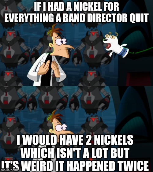 Based on a true story | IF I HAD A NICKEL FOR EVERYTHING A BAND DIRECTOR QUIT; I WOULD HAVE 2 NICKELS WHICH ISN'T A LOT BUT IT'S WEIRD IT HAPPENED TWICE | image tagged in if i had a nickel for everytime | made w/ Imgflip meme maker