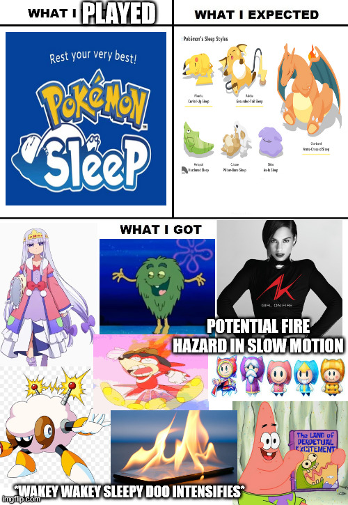 Basically what will ever happen if you attempted to break the sleep record in Pokemon Sleep | PLAYED; POTENTIAL FIRE HAZARD IN SLOW MOTION; *WAKEY WAKEY SLEEPY DOO INTENSIFIES* | image tagged in what i watched/ what i expected/ what i got,pokemon,megaman,sonic the hedgehog,super mario bros,spongebob squarepants | made w/ Imgflip meme maker