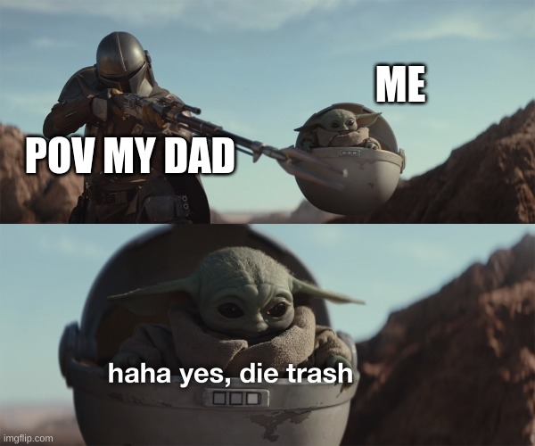when u are in war | ME; POV MY DAD | image tagged in baby yoda die trash | made w/ Imgflip meme maker