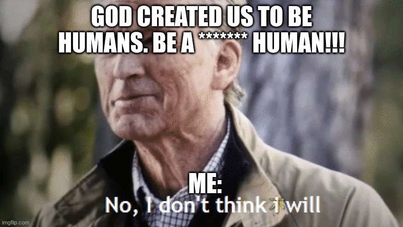 No, i dont think i will | GOD CREATED US TO BE HUMANS. BE A ******* HUMAN!!! ME: | image tagged in no i dont think i will | made w/ Imgflip meme maker