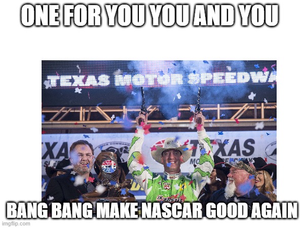 ONE FOR YOU YOU AND YOU; BANG BANG MAKE NASCAR GOOD AGAIN | made w/ Imgflip meme maker