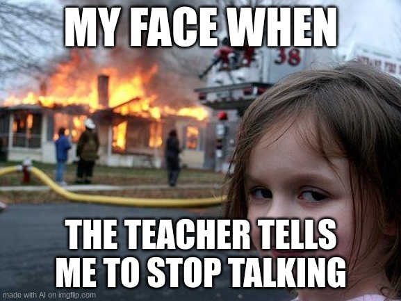 Disaster Girl | MY FACE WHEN; THE TEACHER TELLS ME TO STOP TALKING | image tagged in memes,disaster girl | made w/ Imgflip meme maker
