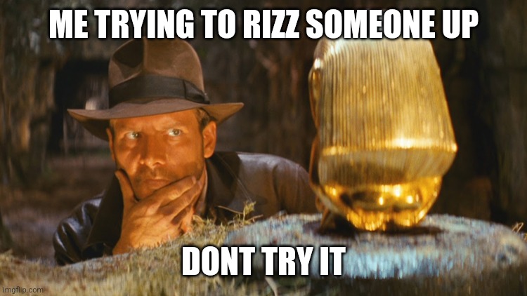Indiana Jones Idol | ME TRYING TO RIZZ SOMEONE UP; DONT TRY IT | image tagged in indiana jones idol | made w/ Imgflip meme maker