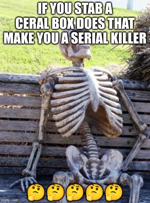 Waiting Skeleton | IF YOU STAB A CERAL BOX DOES THAT MAKE YOU A SERIAL KILLER; 🤔🤔🤔🤔🤔 | image tagged in memes,waiting skeleton | made w/ Imgflip meme maker
