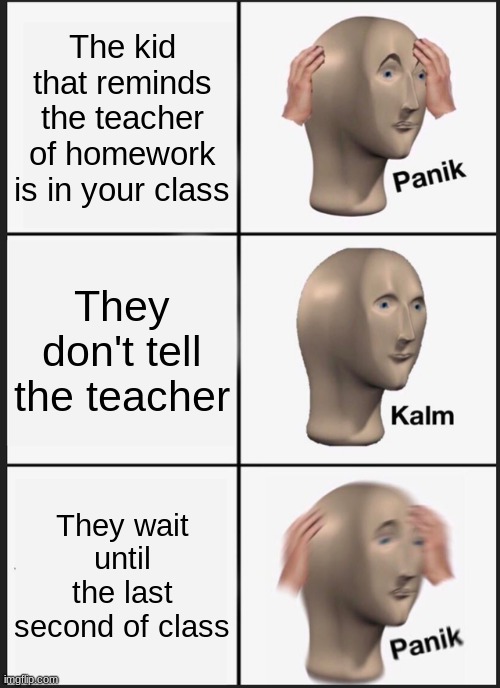 Panik Kalm Panik | The kid that reminds the teacher of homework is in your class; They don't tell the teacher; They wait until the last second of class | image tagged in memes,panik kalm panik | made w/ Imgflip meme maker