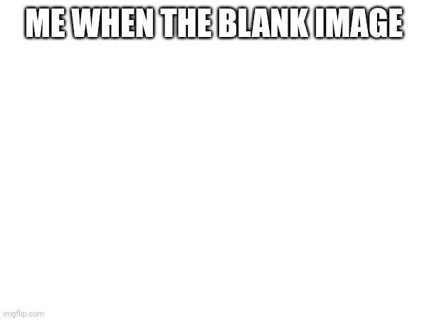 Me when the blank image Blank Meme Template