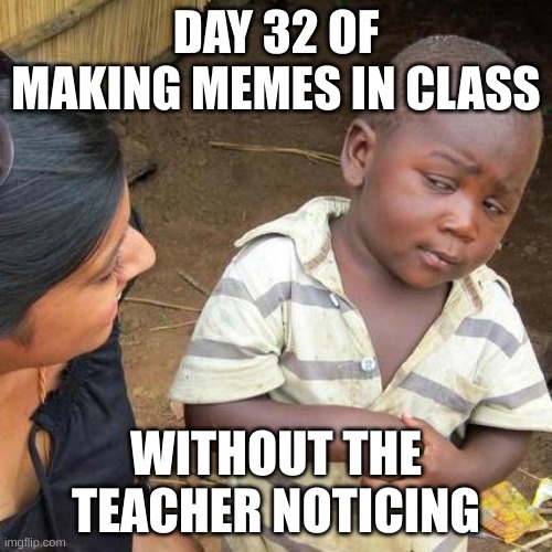 day 32 | DAY 32 OF MAKING MEMES IN CLASS; WITHOUT THE TEACHER NOTICING | image tagged in memes,third world skeptical kid | made w/ Imgflip meme maker