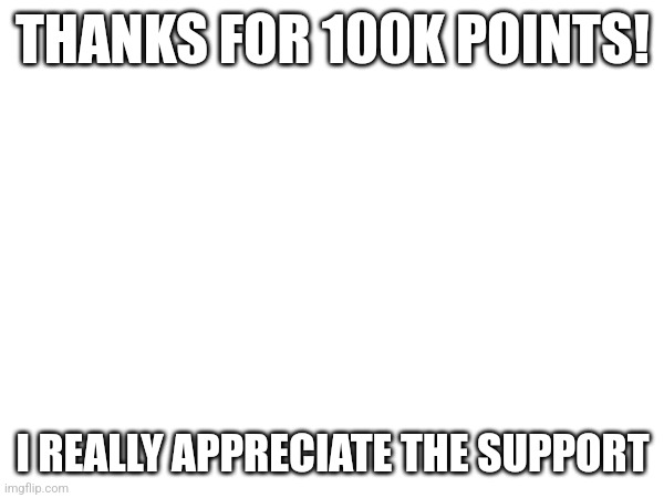 W[OOOOOOOO | THANKS FOR 100K POINTS! I REALLY APPRECIATE THE SUPPORT | image tagged in memes | made w/ Imgflip meme maker