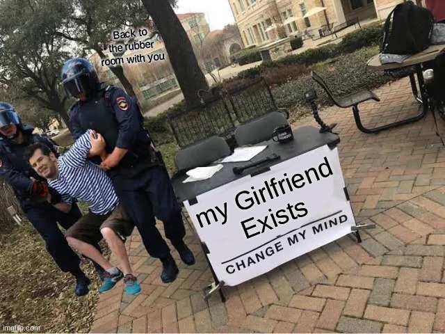 crazed | Back to the rubber room with you; my Girlfriend Exists | image tagged in change my mind guy arrested | made w/ Imgflip meme maker