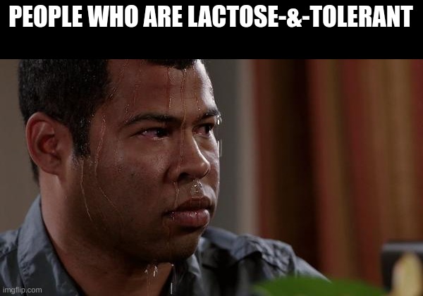 sweating bullets | PEOPLE WHO ARE LACTOSE-&-TOLERANT | image tagged in sweating bullets | made w/ Imgflip meme maker