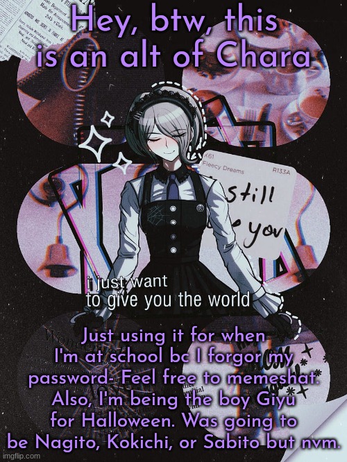 Chara's Kirumi Tojo temp v2 | Hey, btw, this is an alt of Chara; Just using it for when I'm at school bc I forgor my password- Feel free to memeshat. Also, I'm being the boy Giyu for Halloween. Was going to be Nagito, Kokichi, or Sabito but nvm. | image tagged in chara's kirumi tojo temp v2 | made w/ Imgflip meme maker