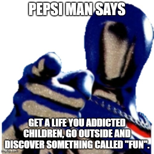 if u wanna know who this is directed at, ask me | GET A LIFE YOU ADDICTED CHILDREN, GO OUTSIDE AND DISCOVER SOMETHING CALLED "FUN". | image tagged in pepsi man says | made w/ Imgflip meme maker