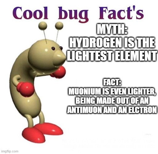 ...nobody is gonna get it, do you? | MYTH:
HYDROGEN IS THE LIGHTEST ELEMENT; FACT:
MUONIUM IS EVEN LIGHTER, BEING MADE OUT OF AN ANTIMUON AND AN ELCTRON | image tagged in cool bug facts,science,muonium,see nobody cares,memes | made w/ Imgflip meme maker