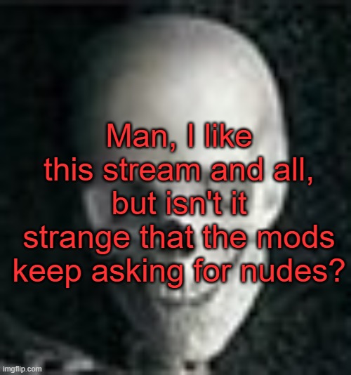 . | Man, I like this stream and all, but isn't it strange that the mods keep asking for nudes? | image tagged in skull | made w/ Imgflip meme maker