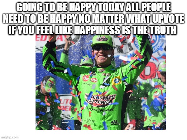 GOING TO BE HAPPY TODAY ALL PEOPLE NEED TO BE HAPPY NO MATTER WHAT UPVOTE IF YOU FEEL LIKE HAPPINESS IS THE TRUTH | made w/ Imgflip meme maker