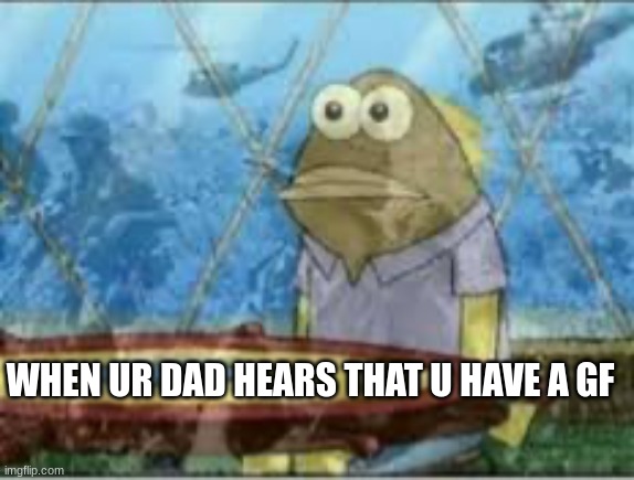 stop him. | WHEN UR DAD HEARS THAT U HAVE A GF | image tagged in spongebob ptsd,girlfriend,memes,funny,funny memes,goofy | made w/ Imgflip meme maker