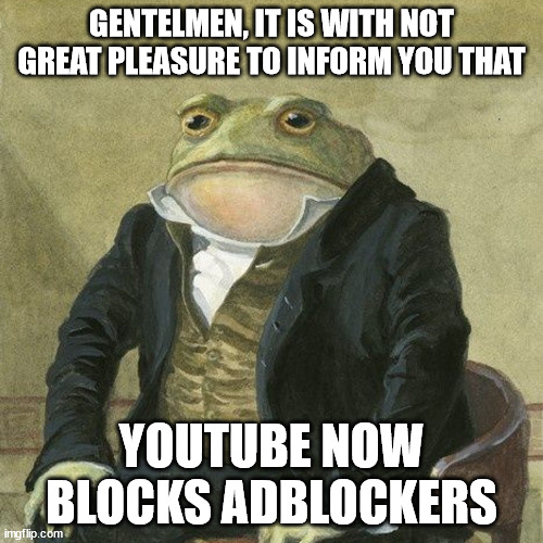 Now I need to find a new video platform | GENTELMEN, IT IS WITH NOT GREAT PLEASURE TO INFORM YOU THAT; YOUTUBE NOW BLOCKS ADBLOCKERS | image tagged in gentlemen it is with great pleasure to inform you that | made w/ Imgflip meme maker