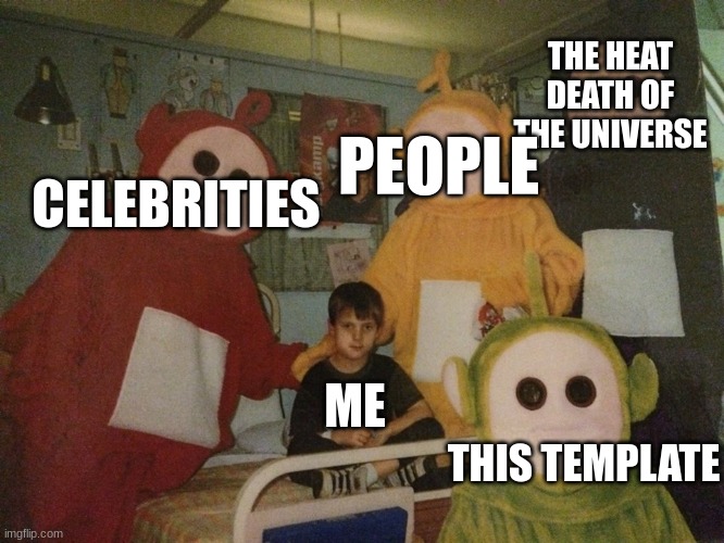 psycho teletubbies | THE HEAT DEATH OF THE UNIVERSE; PEOPLE; CELEBRITIES; ME; THIS TEMPLATE | image tagged in psycho teletubbies,i'm the dumbest man alive,depression | made w/ Imgflip meme maker