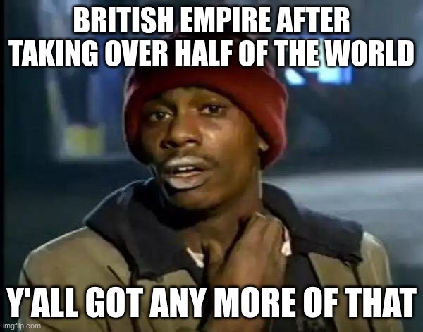 Y'all Got Any More Of That Meme | BRITISH EMPIRE AFTER TAKING OVER HALF OF THE WORLD; Y'ALL GOT ANY MORE OF THAT | image tagged in memes,y'all got any more of that | made w/ Imgflip meme maker