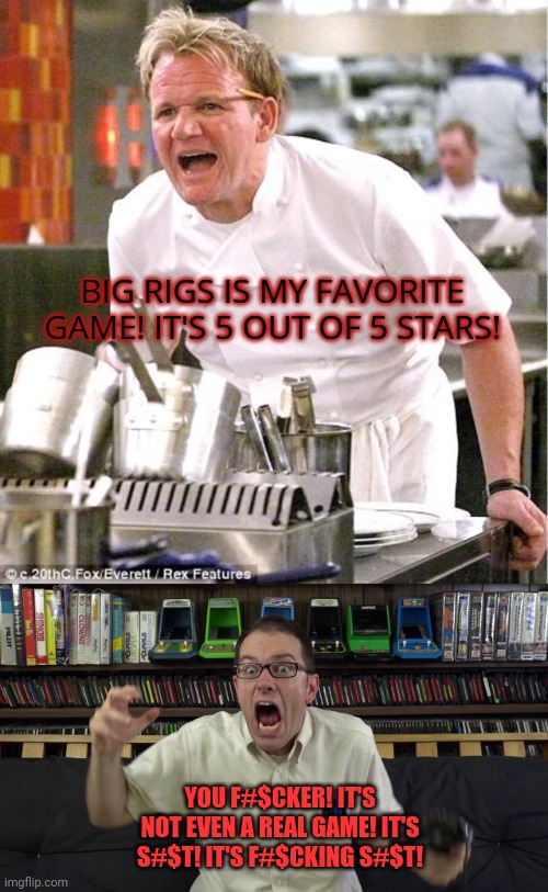 Avgn vs Gordon Ramsay | BIG RIGS IS MY FAVORITE GAME! IT'S 5 OUT OF 5 STARS! YOU F#$CKER! IT'S NOT EVEN A REAL GAME! IT'S S#$T! IT'S F#$CKING S#$T! | image tagged in memes,chef gordon ramsay,avgn meme,avgn,gordon ramsay | made w/ Imgflip meme maker