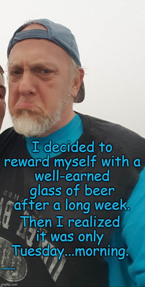 I decided to reward myself with a
well-earned glass of beer
after a long week. Then I realized it was only Tuesday...morning. C&GPictures | made w/ Imgflip meme maker