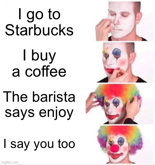 Clown Applying Makeup Meme | I go to Starbucks; I buy a coffee; The barista says enjoy; I say you too | image tagged in memes,clown applying makeup | made w/ Imgflip meme maker