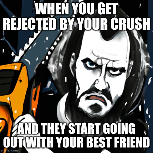 The worst thing to ever happen to someone | WHEN YOU GET REJECTED BY YOUR CRUSH; AND THEY START GOING OUT WITH YOUR BEST FRIEND | image tagged in angry | made w/ Imgflip meme maker