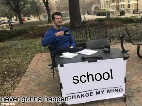 SCHOOL | school; never gonna happen | image tagged in memes,change my mind | made w/ Imgflip meme maker