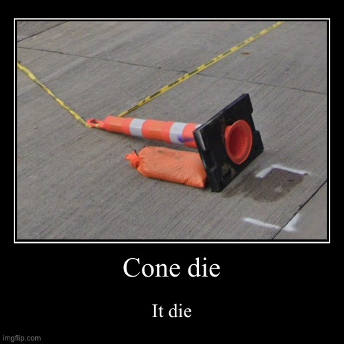 Cone die | Cone die | It die | image tagged in funny,demotivationals | made w/ Imgflip demotivational maker