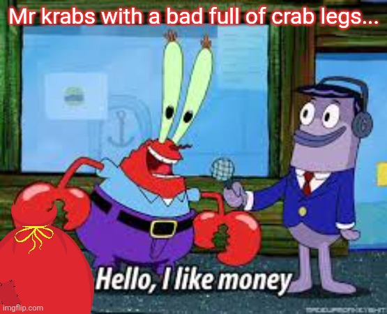 Mr Krabs I like money | Mr krabs with a bad full of crab legs... | image tagged in mr krabs i like money | made w/ Imgflip meme maker