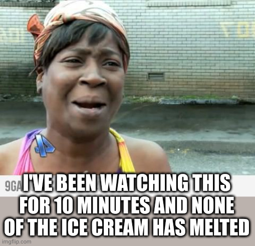 Sweet Brown | I'VE BEEN WATCHING THIS FOR 10 MINUTES AND NONE OF THE ICE CREAM HAS MELTED | image tagged in sweet brown | made w/ Imgflip meme maker