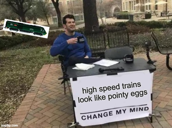 train eg | high speed trains look like pointy eggs | image tagged in memes,change my mind | made w/ Imgflip meme maker