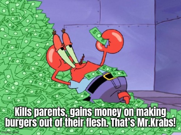 mr krabs money | Kills parents, gains money on making burgers out of their flesh. That’s Mr.Krabs! | image tagged in mr krabs money | made w/ Imgflip meme maker