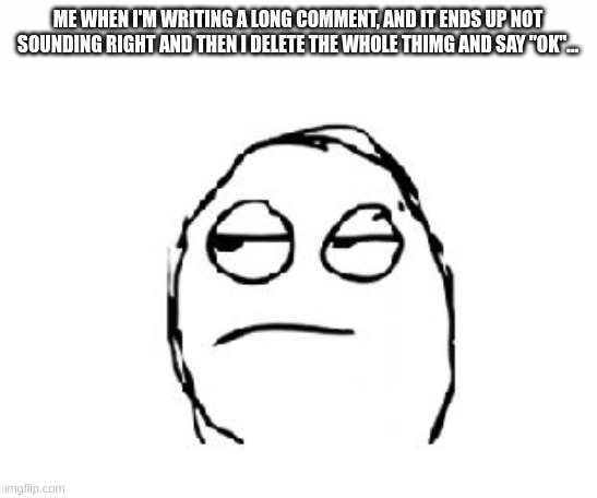 This happens sometimes, and I always hate when this happens too! | ME WHEN I'M WRITING A LONG COMMENT, AND IT ENDS UP NOT SOUNDING RIGHT AND THEN I DELETE THE WHOLE THIMG AND SAY "OK"... | image tagged in meh,comments,comment section,meme,so true memes | made w/ Imgflip meme maker